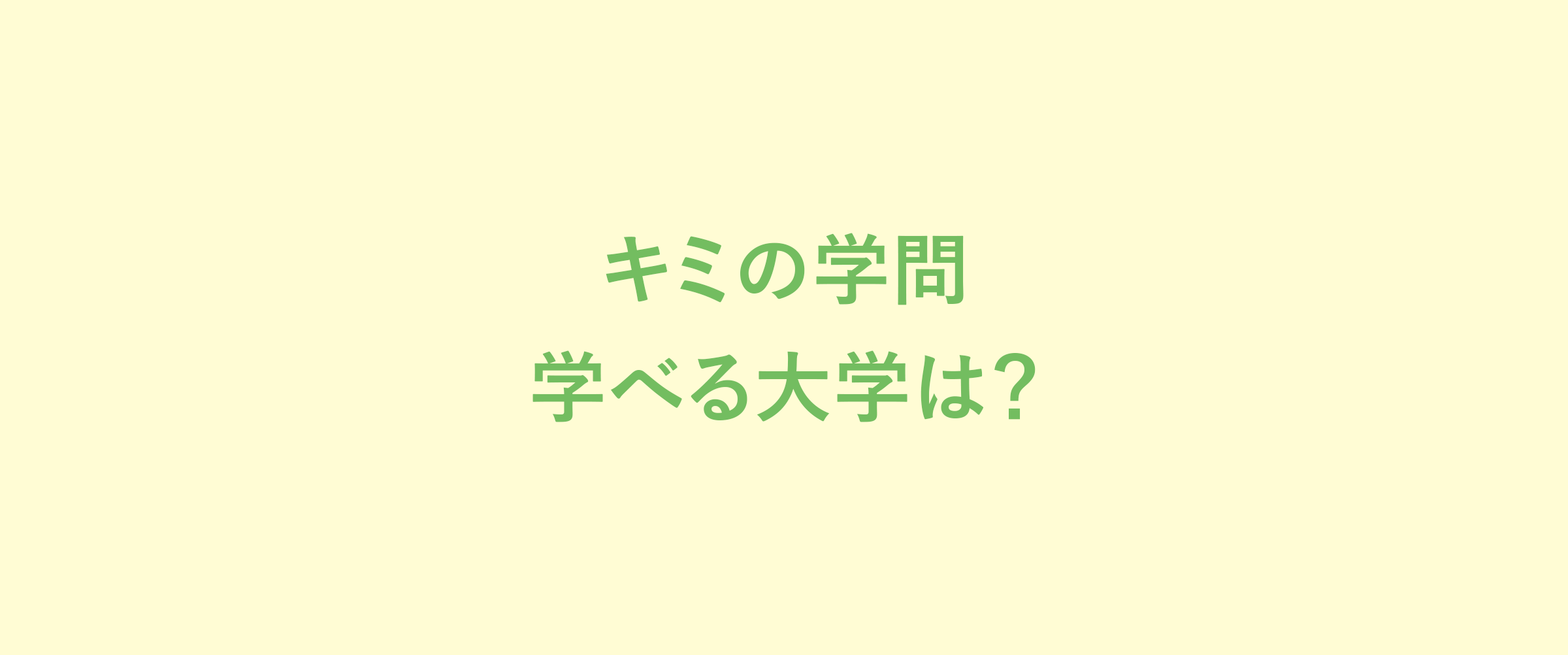 キミの学問 学べる大学は？