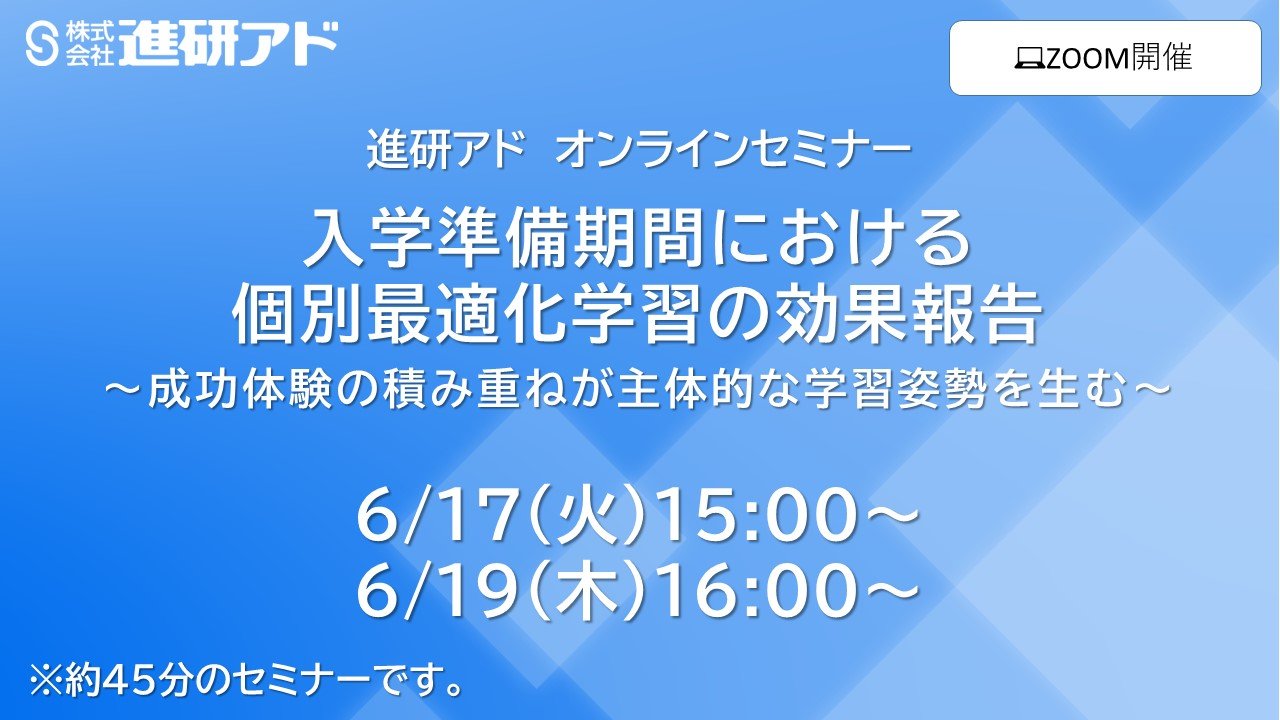 進研アド オンラインセミナー<br>入学準備期間における個別最適化学習の効果報告 ～成功体験の積み重ねが主体的な学習姿勢を生む～