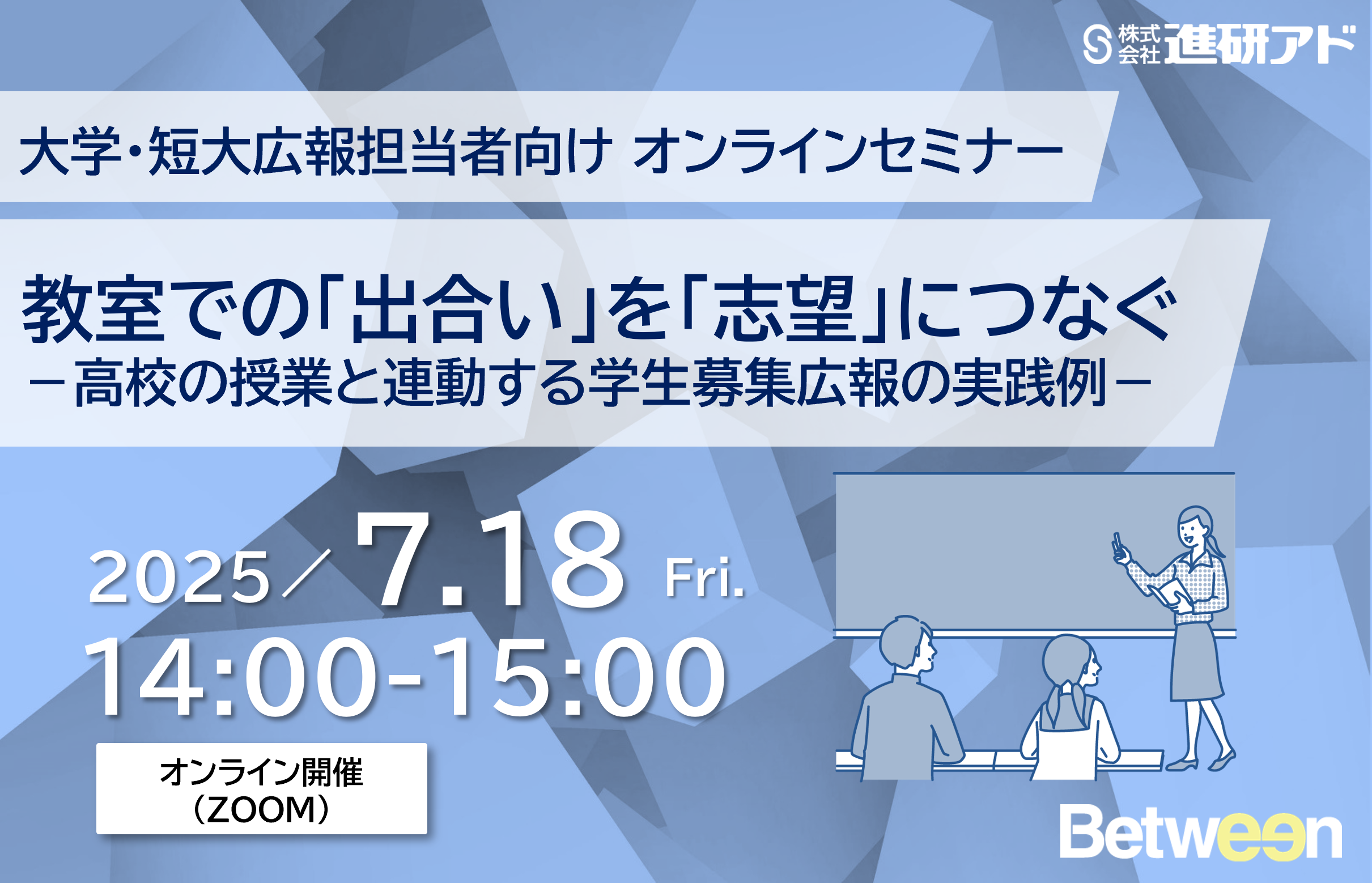  進研アド オンラインセミナー<br>教室での「出合い」を「志望」につなぐ<br>－高校の授業と連動する学生募集広報の実践例－